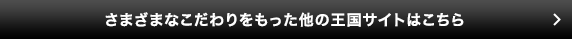 さまざまなこだわりをもった他の王国サイトはこちら