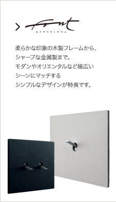 Fontini:柔らかな印象の木製フレームから、シャープな金属製まで。モダンやオリエンタルなど幅広いシーンにマッチするシンプルなデザインが特徴です。